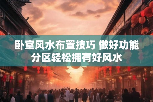 卧室风水布置技巧 做好功能分区轻松拥有好风水