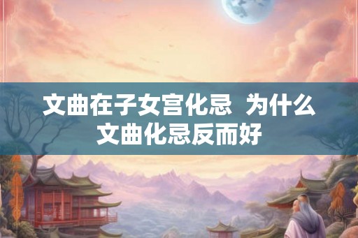 文曲在子女宫化忌 为什么文曲化忌反而好 文曲在子女宫化忌 为什么文曲化忌反而好