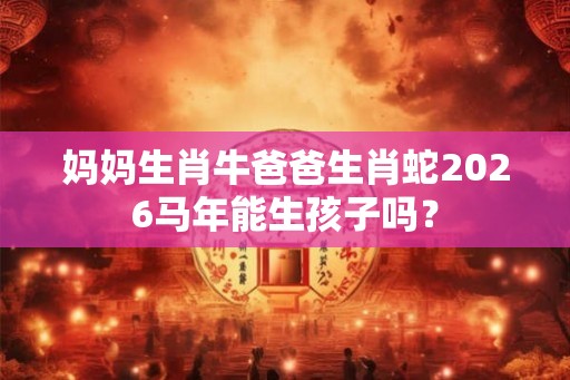 妈妈生肖牛爸爸生肖蛇2026马年能生孩子吗？