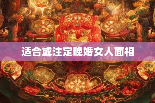 适合或注定晚婚女人面相