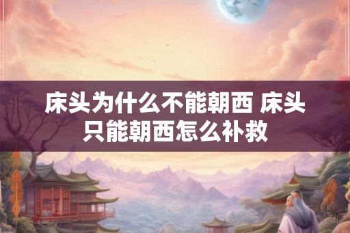 床头为什么不能朝西 床头只能朝西怎么补救