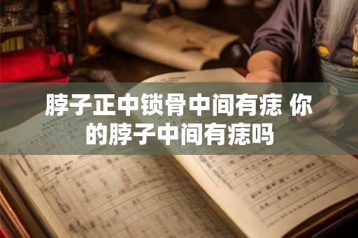 脖子正中锁骨中间有痣 你的脖子中间有痣吗
