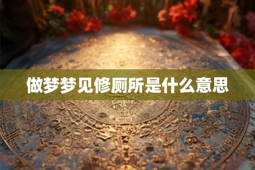 做梦梦见修厕所是什么意思