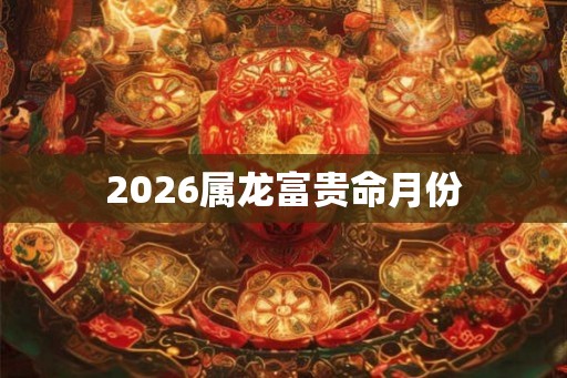2026属龙富贵命月份