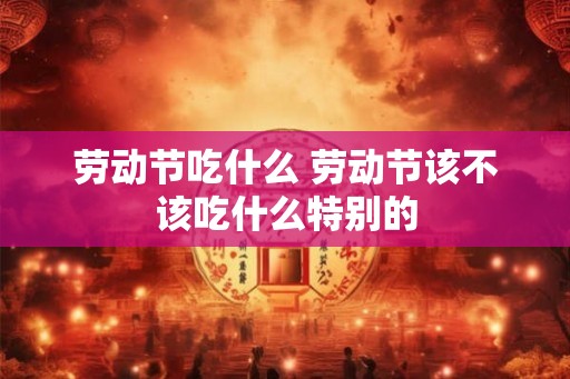 劳动节吃什么 劳动节该不该吃什么特别的