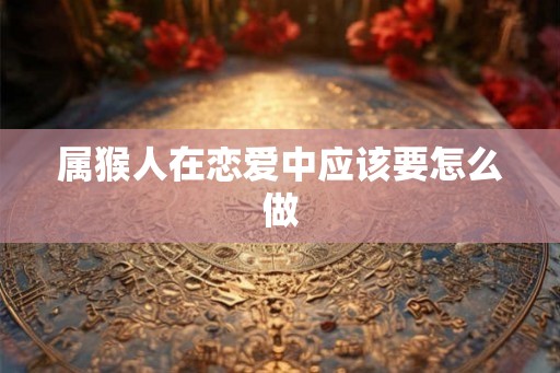 属猴人在恋爱中应该要怎么做