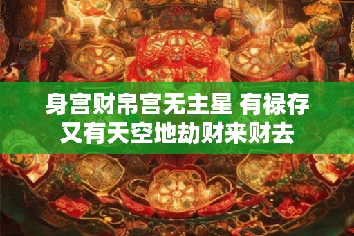 身宫财帛宫无主星 有禄存又有天空地劫财来财去 身宫财帛宫无主星 有禄存又有天空地劫财来财去