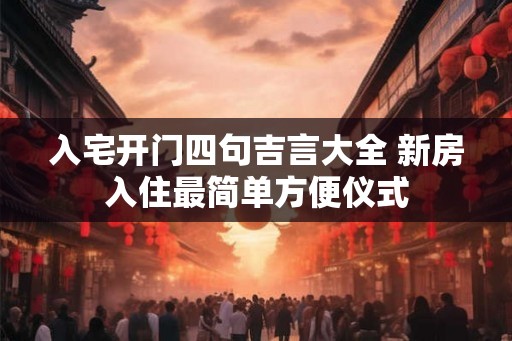 入宅开门四句吉言大全 新房入住最简单方便仪式 入宅开门四句吉言大全 新房入住最简单方便仪式