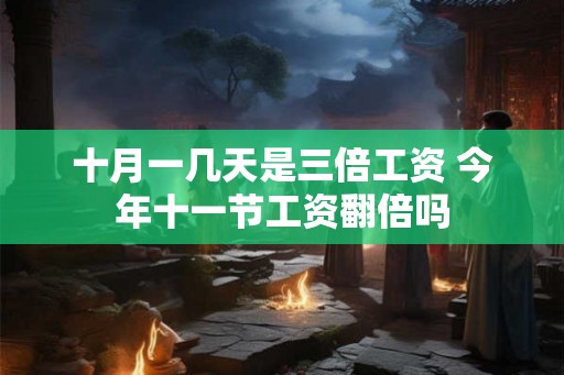 十月一几天是三倍工资 今年十一节工资翻倍吗 十月一几天是三倍工资 今年十一节工资翻倍吗
