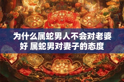 为什么属蛇男人不会对老婆好 属蛇男对妻子的态度