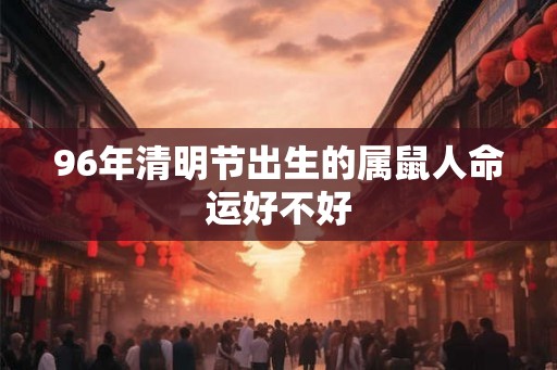96年清明节出生的属鼠人命运好不好