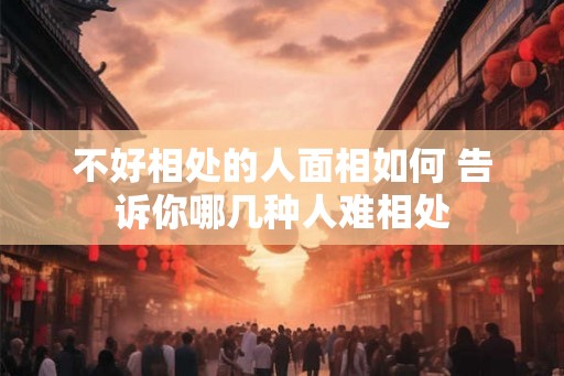 不好相处的人面相如何 告诉你哪几种人难相处