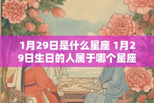 1月29日是什么星座 1月29日生日的人属于哪个星座