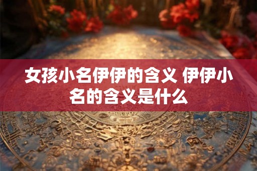 女孩小名伊伊的含义 伊伊小名的含义是什么