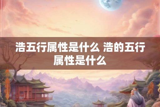 浩五行属性是什么 浩的五行属性是什么 浩五行属性是什么 浩的五行属性是什么