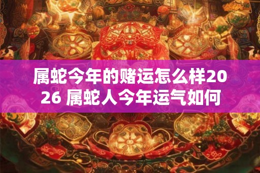 属蛇今年的赌运怎么样2026 属蛇人今年运气如何