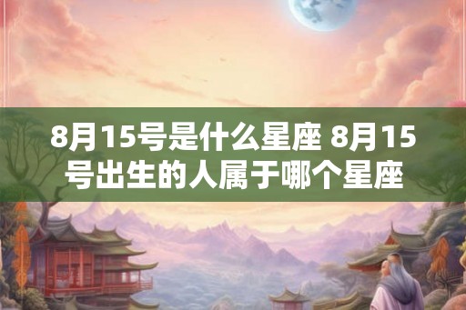 8月15号是什么星座 8月15号出生的人属于哪个星座 8月15号是什么星座 8月15号出生的人属于哪个星座