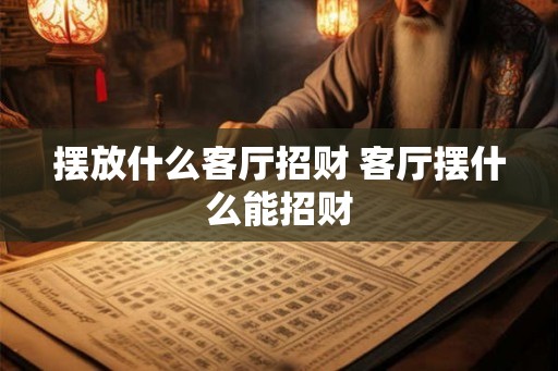 摆放什么客厅招财 客厅摆什么能招财
