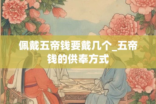 佩戴五帝钱要戴几个_五帝钱的供奉方式