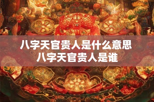 八字天官贵人是什么意思 八字天官贵人是谁