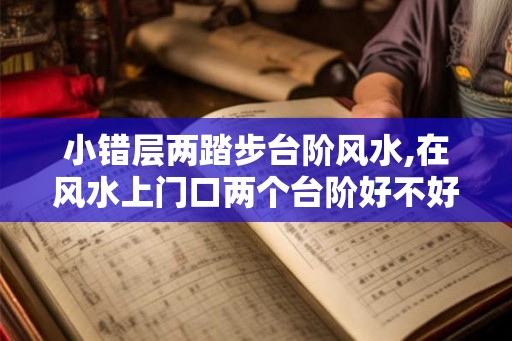 小错层两踏步台阶风水,在风水上门口两个台阶好不好？