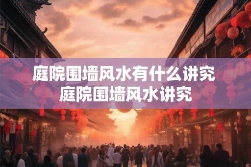庭院围墙风水有什么讲究 庭院围墙风水讲究
