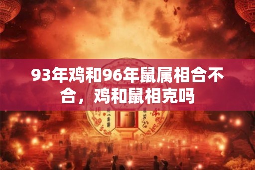 93年鸡和96年鼠属相合不合，鸡和鼠相克吗