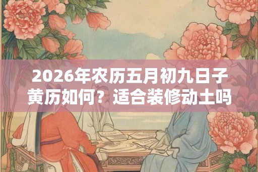 2026年农历五月初九日子黄历如何？适合装修动土吗？