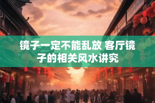 镜子一定不能乱放 客厅镜子的相关风水讲究 镜子一定不能乱放 客厅镜子的相关风水讲究