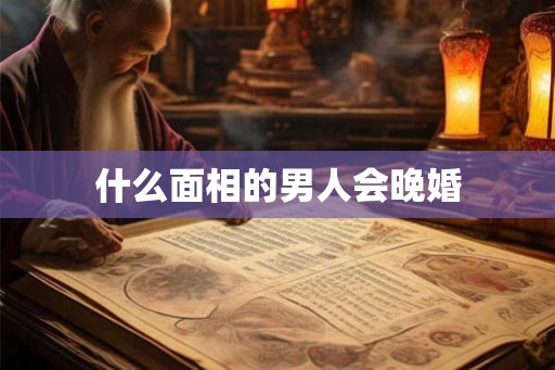 什么面相的男人会晚婚 什么面相的男人会晚婚