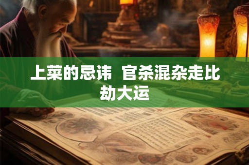 上菜的忌讳 官杀混杂走比劫大运 上菜的忌讳 官杀混杂走比劫大运