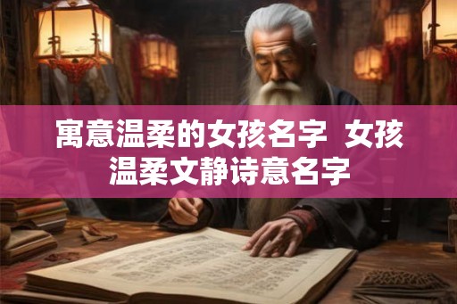 寓意温柔的女孩名字  女孩温柔文静诗意名字
