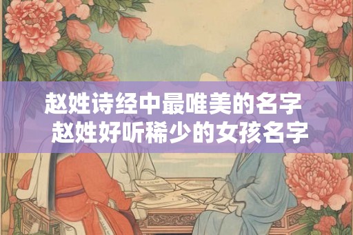 赵姓诗经中最唯美的名字  赵姓好听稀少的女孩名字