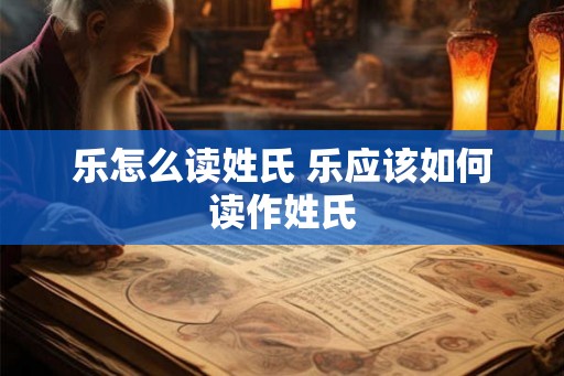 乐怎么读姓氏 乐应该如何读作姓氏