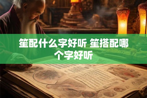 笙配什么字好听 笙搭配哪个字好听