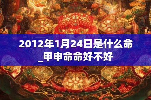 2012年1月24日是什么命_甲申命命好不好 2012年1月24日是什么命_甲申命命好不好