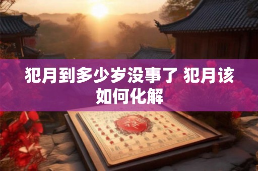 犯月到多少岁没事了 犯月该如何化解
