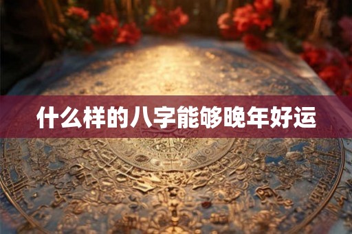 什么样的八字能够晚年好运