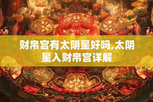 财帛宫有太阴星好吗,太阴星入财帛宫详解 财帛宫有太阴星好吗,太阴星入财帛宫详解
