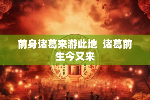 前身诸葛来游此地 诸葛前生今又来 前身诸葛来游此地 诸葛前生今又来