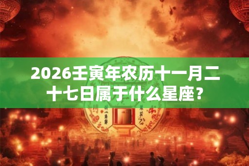 2026壬寅年农历十一月二十七日属于什么星座？