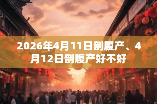 2026年4月11日剖腹产、4月12日剖腹产好不好 2026年4月11日剖腹产、4月12日剖腹产好不好