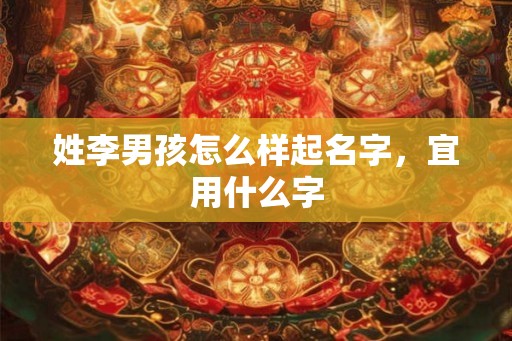 姓李男孩怎么样起名字,宜用什么字 姓李男孩怎么样起名字,宜用什么字