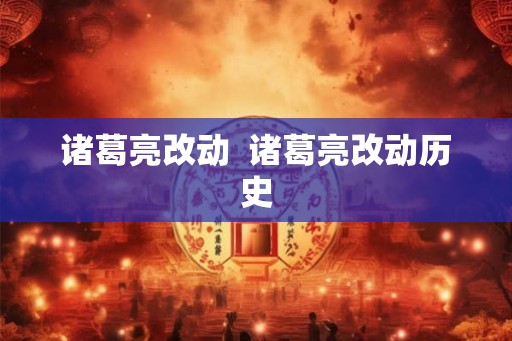 诸葛亮改动  诸葛亮改动历史