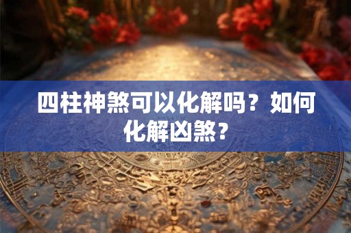 四柱神煞可以化解吗？如何化解凶煞？