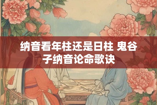 纳音看年柱还是日柱 鬼谷子纳音论命歌诀