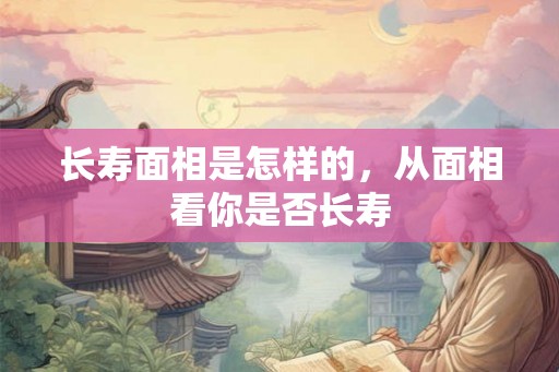 长寿面相是怎样的，从面相看你是否长寿
