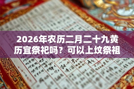 2026年农历二月二十九黄历宜祭祀吗？可以上坟祭祖吗？