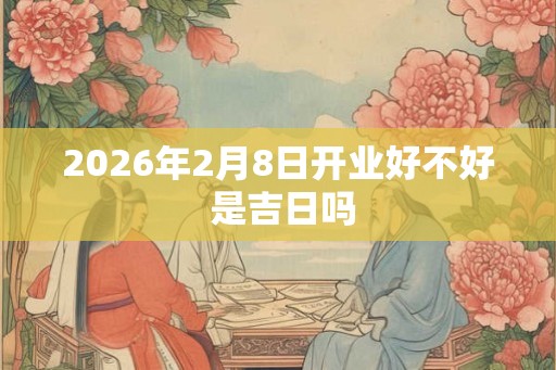 2026年2月8日开业好不好 是吉日吗