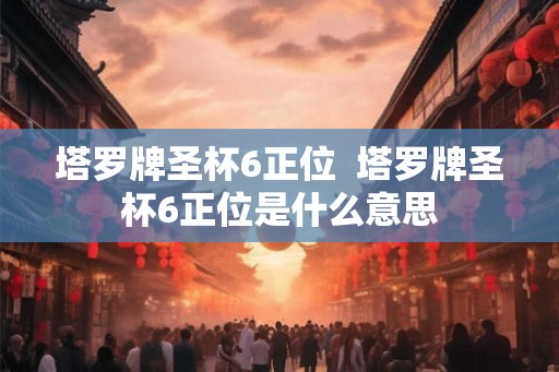 塔罗牌圣杯6正位  塔罗牌圣杯6正位是什么意思